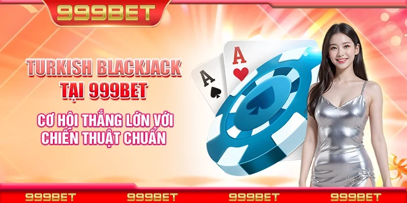 Turkish Blackjack tại 999Bet - Cơ hội thắng lớn với chiến thuật chuẩn