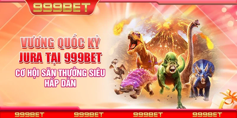 Vương quốc kỷ jura tại 999Bet - Cơ hội săn thưởng siêu hấp dẫn